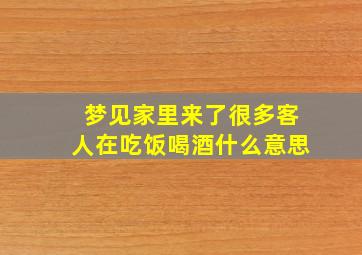 梦见家里来了很多客人在吃饭喝酒什么意思