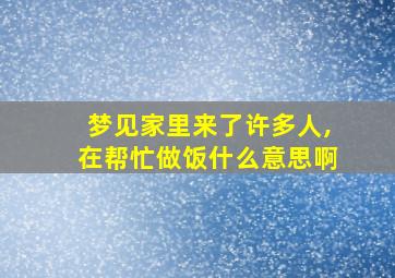 梦见家里来了许多人,在帮忙做饭什么意思啊