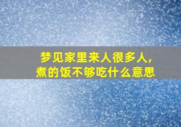 梦见家里来人很多人,煮的饭不够吃什么意思