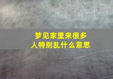 梦见家里来很多人特别乱什么意思