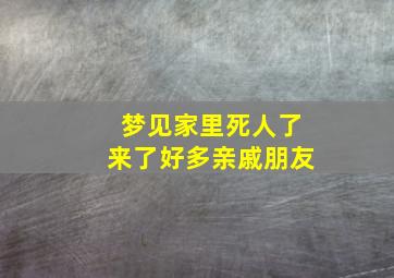 梦见家里死人了来了好多亲戚朋友