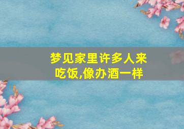 梦见家里许多人来吃饭,像办酒一样