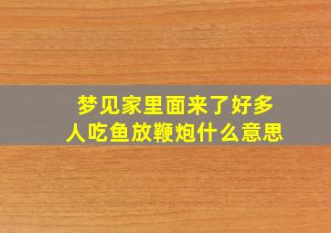 梦见家里面来了好多人吃鱼放鞭炮什么意思