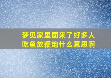 梦见家里面来了好多人吃鱼放鞭炮什么意思啊