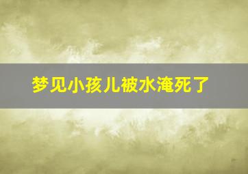 梦见小孩儿被水淹死了