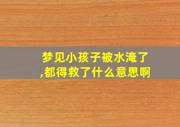 梦见小孩子被水淹了,都得救了什么意思啊