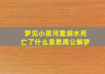 梦见小孩河里溺水死亡了什么意思周公解梦