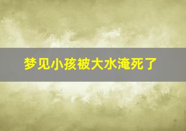 梦见小孩被大水淹死了