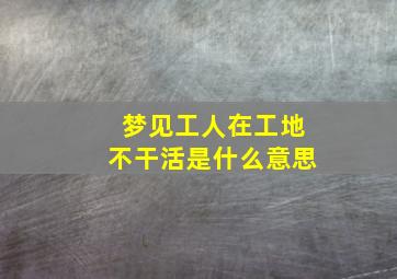 梦见工人在工地不干活是什么意思