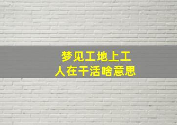 梦见工地上工人在干活啥意思