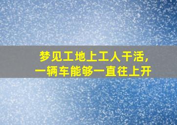 梦见工地上工人干活,一辆车能够一直往上开