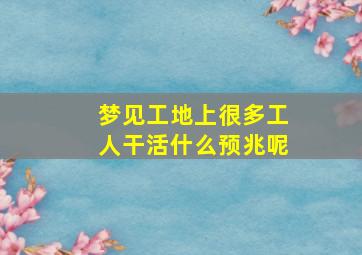 梦见工地上很多工人干活什么预兆呢