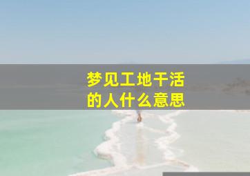 梦见工地干活的人什么意思