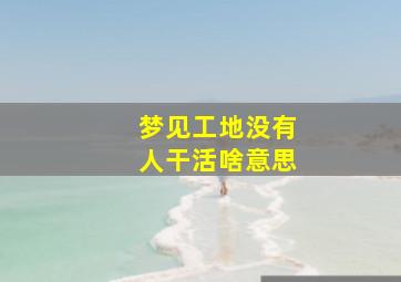 梦见工地没有人干活啥意思