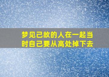 梦见己故的人在一起当时自己要从高处掉下去