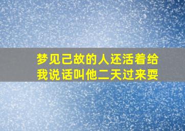 梦见己故的人还活着给我说话叫他二天过来耍