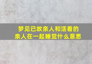 梦见已故亲人和活着的亲人在一起睡觉什么意思