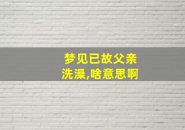 梦见已故父亲洗澡,啥意思啊