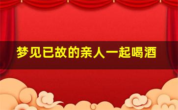 梦见已故的亲人一起喝酒