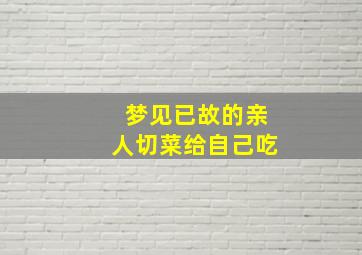 梦见已故的亲人切菜给自己吃