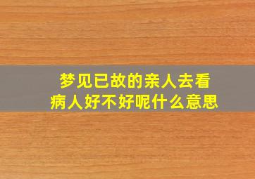 梦见已故的亲人去看病人好不好呢什么意思