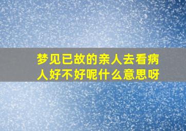 梦见已故的亲人去看病人好不好呢什么意思呀