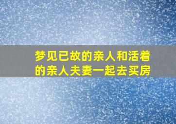 梦见已故的亲人和活着的亲人夫妻一起去买房