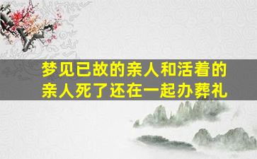 梦见已故的亲人和活着的亲人死了还在一起办葬礼