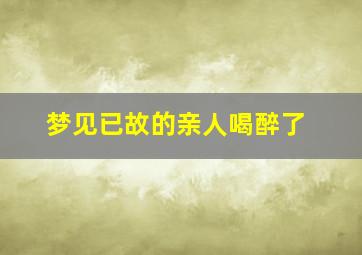 梦见已故的亲人喝醉了