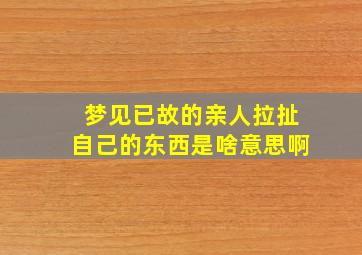 梦见已故的亲人拉扯自己的东西是啥意思啊