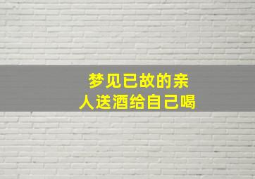 梦见已故的亲人送酒给自己喝