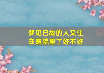 梦见已故的人又住在医院里了好不好