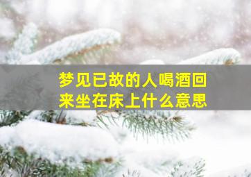 梦见已故的人喝酒回来坐在床上什么意思