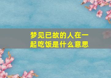 梦见已故的人在一起吃饭是什么意思