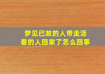 梦见已故的人带走活着的人回家了怎么回事