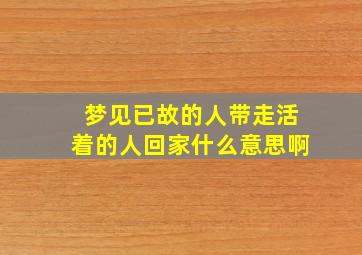 梦见已故的人带走活着的人回家什么意思啊