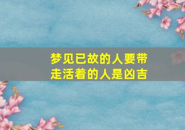 梦见已故的人要带走活着的人是凶吉