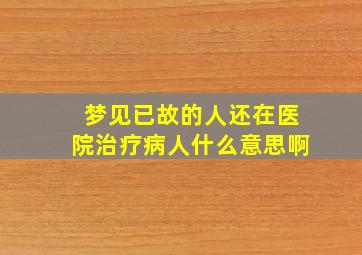 梦见已故的人还在医院治疗病人什么意思啊