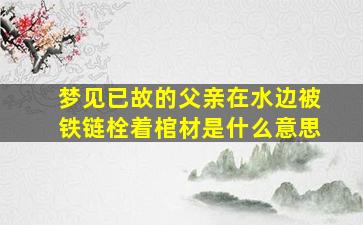 梦见已故的父亲在水边被铁链栓着棺材是什么意思