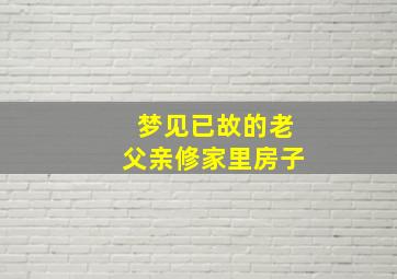 梦见已故的老父亲修家里房子