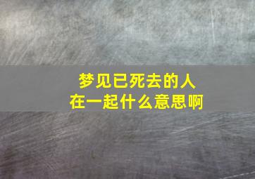 梦见已死去的人在一起什么意思啊