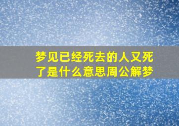 梦见已经死去的人又死了是什么意思周公解梦