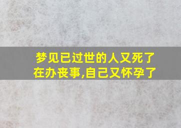 梦见已过世的人又死了在办丧事,自己又怀孕了