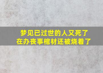 梦见已过世的人又死了在办丧事棺材还被烧着了