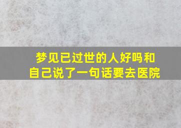 梦见已过世的人好吗和自己说了一句话要去医院