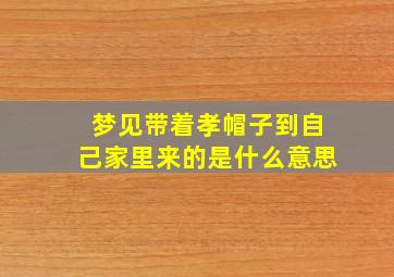 梦见带着孝帽子到自己家里来的是什么意思