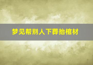 梦见帮别人下葬抬棺材