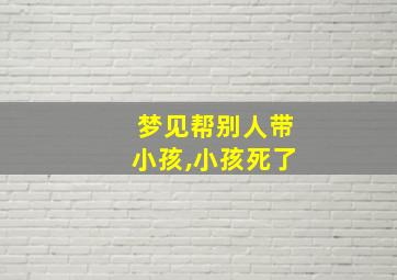 梦见帮别人带小孩,小孩死了