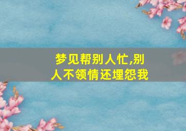 梦见帮别人忙,别人不领情还埋怨我