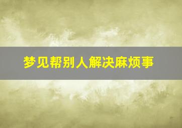 梦见帮别人解决麻烦事